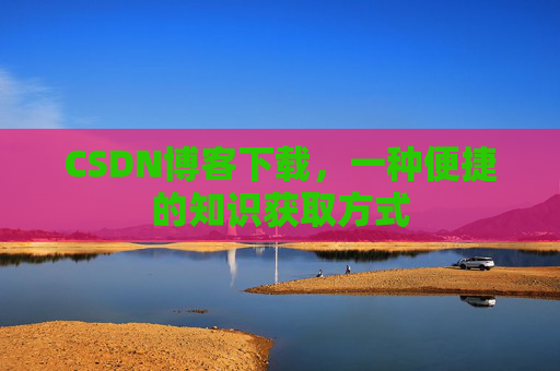 CSDN博客下载，一种便捷的知识获取方式